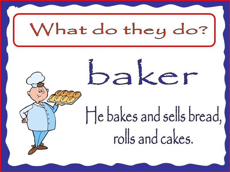 What do they do? baker He bakes and sells bread, rolls and cakes.